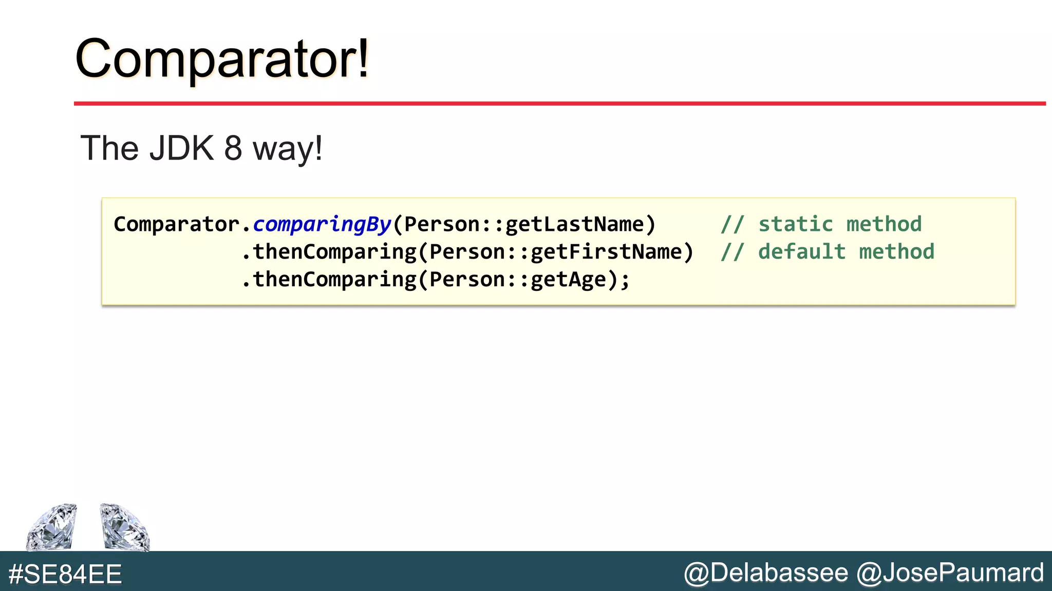 @Delabassee @JosePaumard#SE84EE
Comparator!
The JDK 8 way!
Comparator.comparingBy(Person::getLastName) // static method
.thenComparing(Person::getFirstName) // default method
.thenComparing(Person::getAge);
 