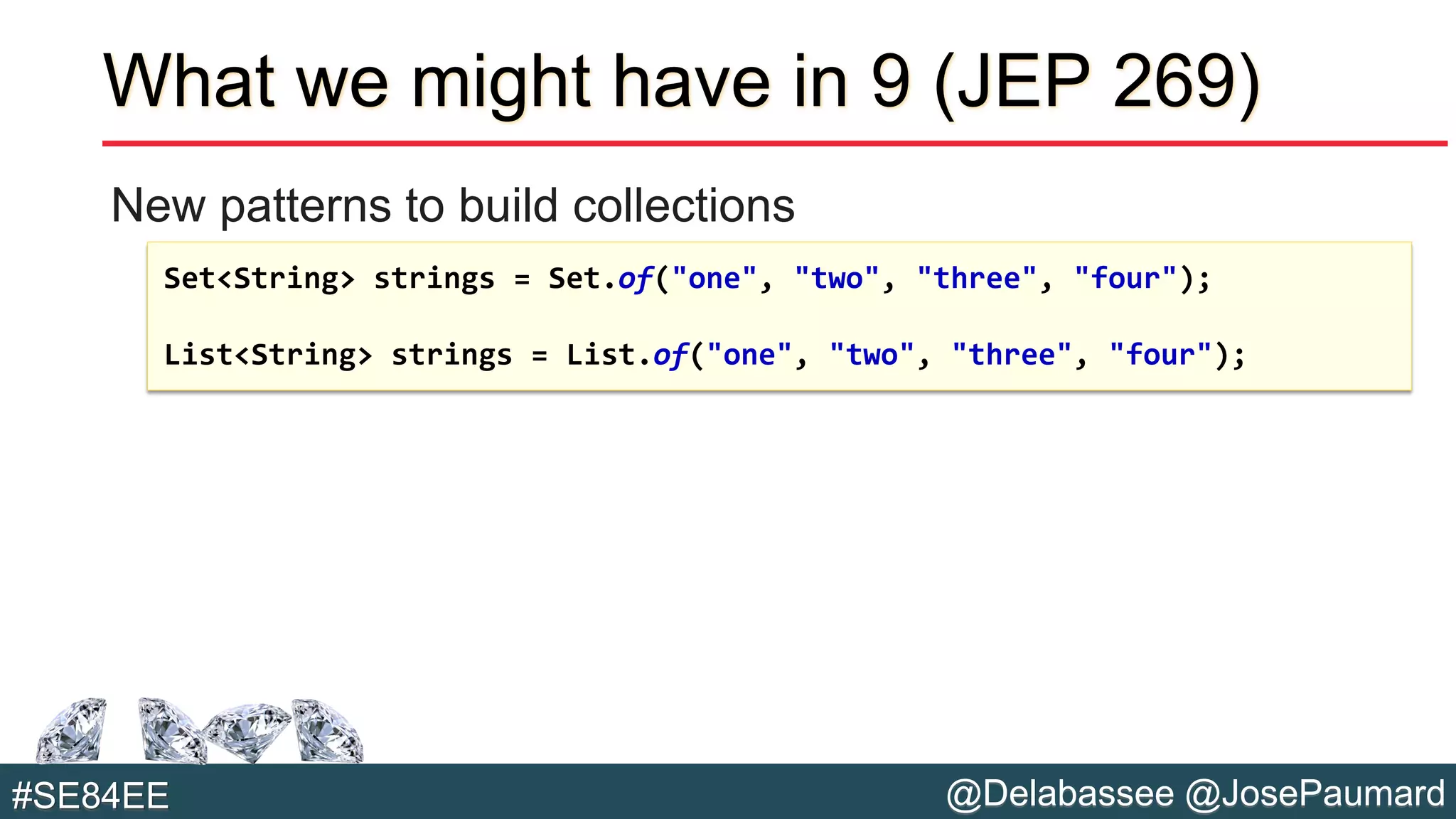@Delabassee @JosePaumard#SE84EE
What we might have in 9 (JEP 269)
New patterns to build collections
Set<String> strings = Set.of("one", "two", "three", "four");
List<String> strings = List.of("one", "two", "three", "four");
 