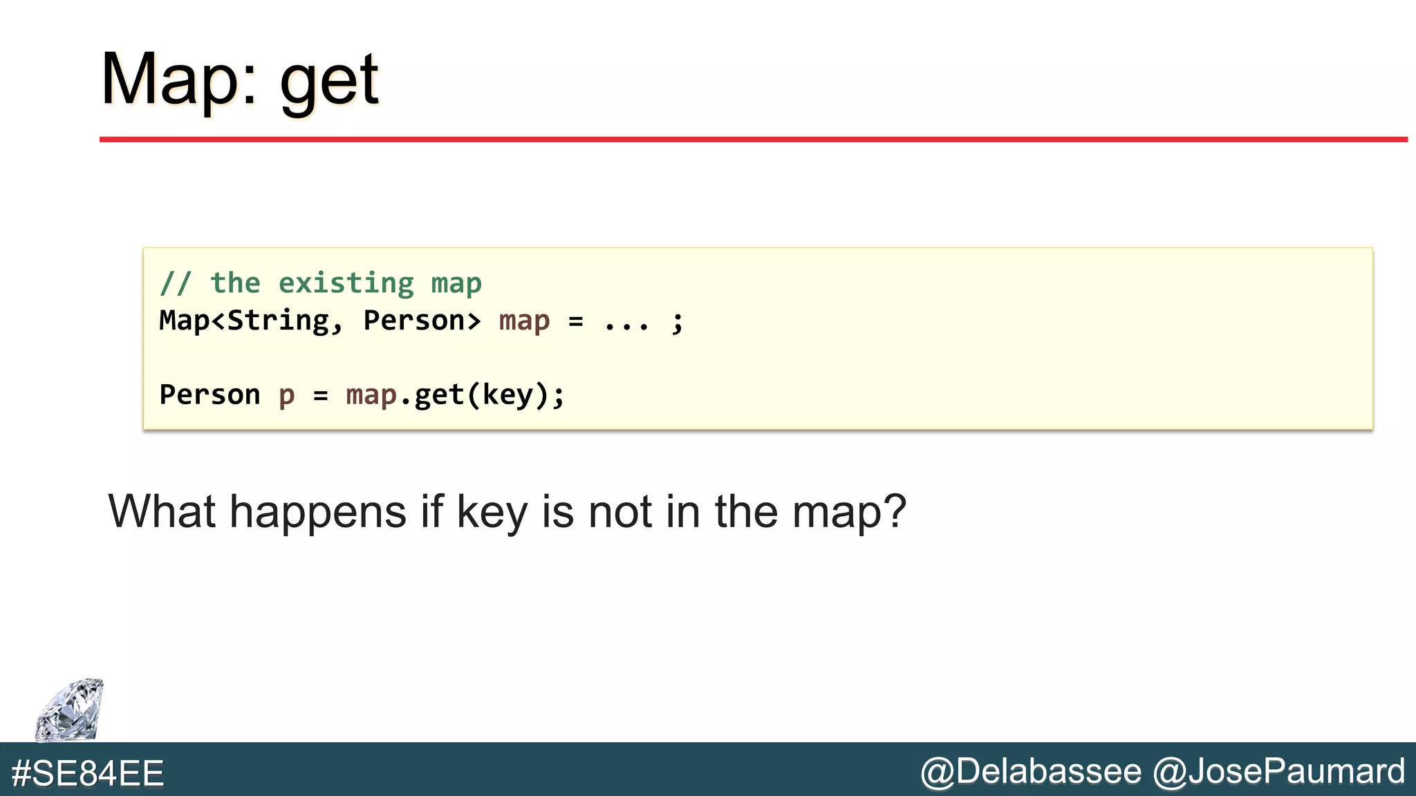 @Delabassee @JosePaumard#SE84EE
Map: get
What happens if key is not in the map?
// the existing map
Map<String, Person> map = ... ;
Person p = map.get(key);
 