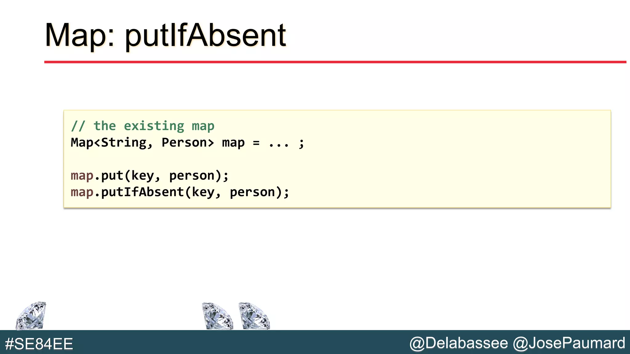 @Delabassee @JosePaumard#SE84EE
Map: putIfAbsent
// the existing map
Map<String, Person> map = ... ;
map.put(key, person);
map.putIfAbsent(key, person);
 