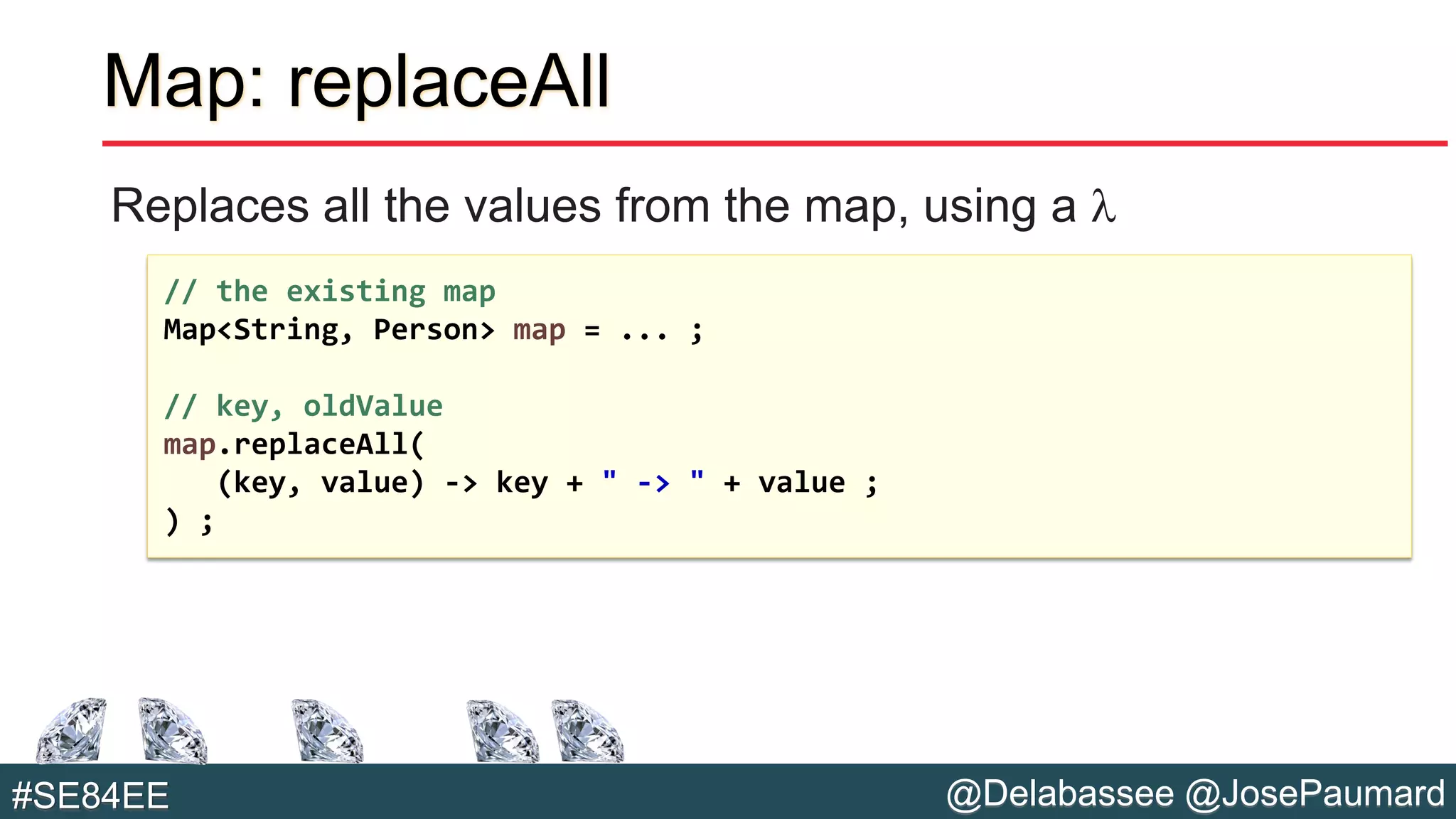 @Delabassee @JosePaumard#SE84EE
Map: replaceAll
Replaces all the values from the map, using a l
// the existing map
Map<String, Person> map = ... ;
// key, oldValue
map.replaceAll(
(key, value) -> key + " -> " + value ;
) ;
 