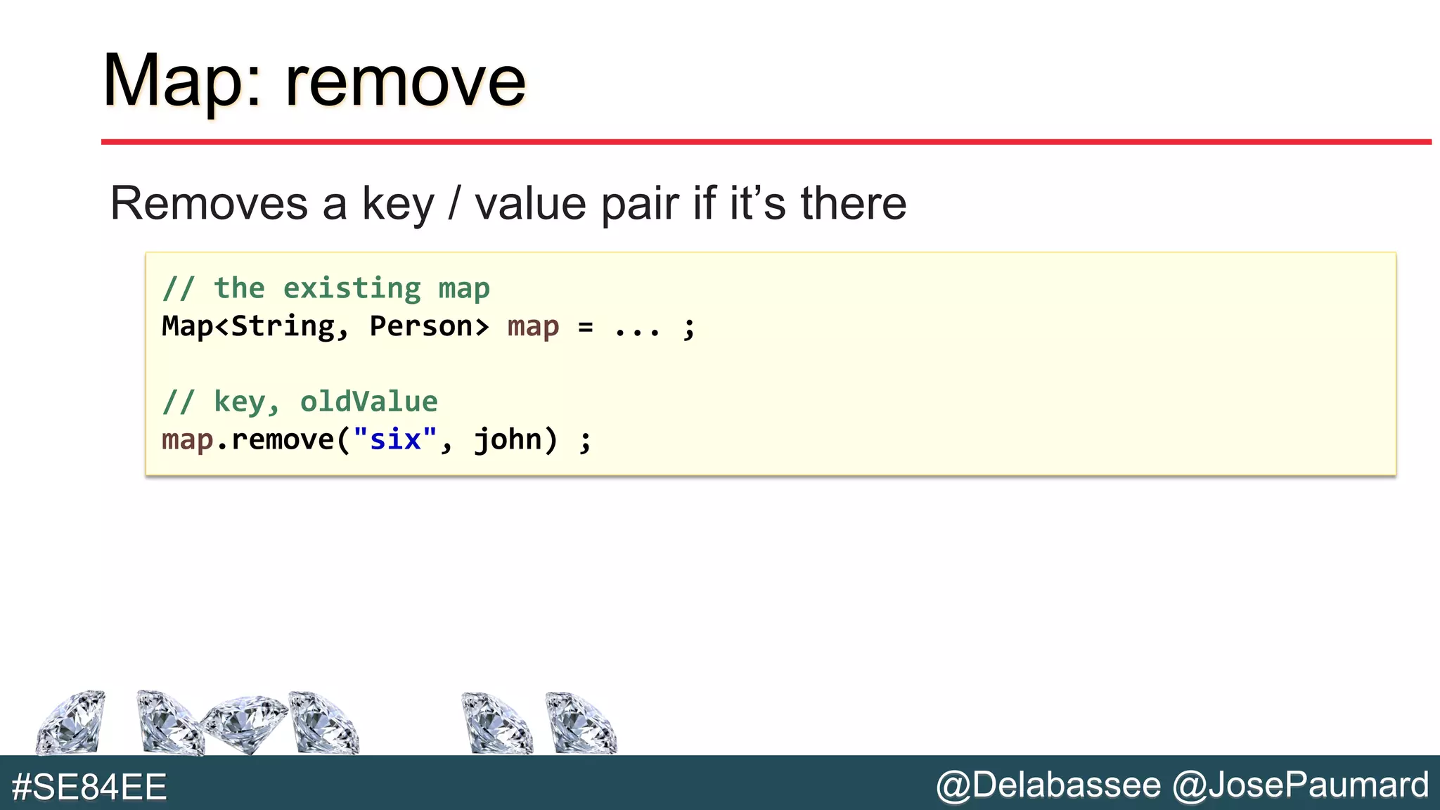 @Delabassee @JosePaumard#SE84EE
Map: remove
Removes a key / value pair if it’s there
// the existing map
Map<String, Person> map = ... ;
// key, oldValue
map.remove("six", john) ;
 