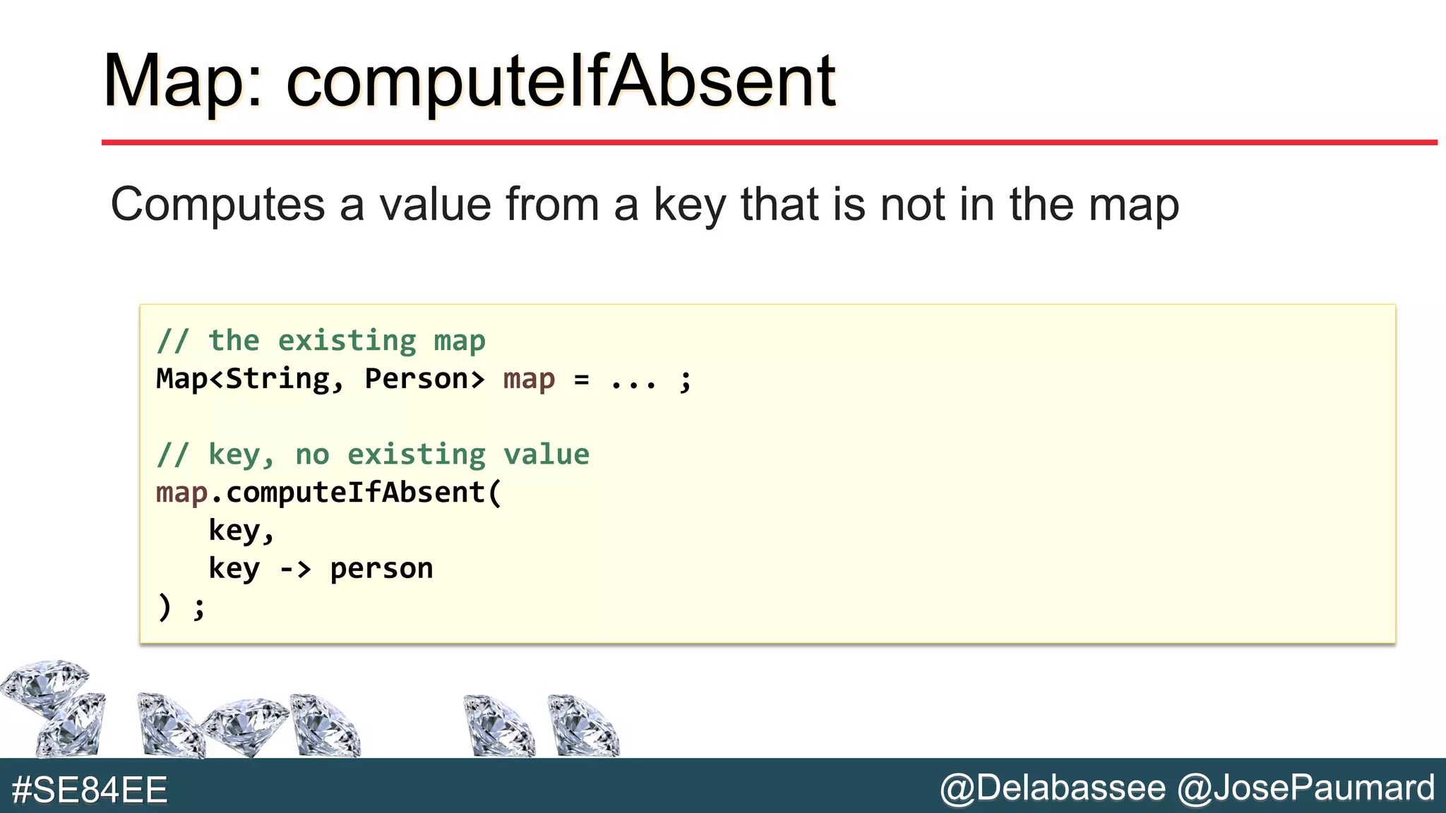 @Delabassee @JosePaumard#SE84EE
Map: computeIfAbsent
Computes a value from a key that is not in the map
// the existing map
Map<String, Person> map = ... ;
// key, no existing value
map.computeIfAbsent(
key,
key -> person
) ;
 