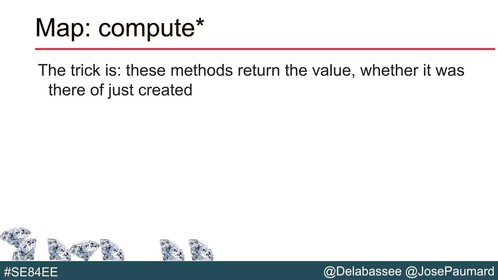 @Delabassee @JosePaumard#SE84EE
Map: compute*
The trick is: these methods return the value, whether it was
there of just created
 