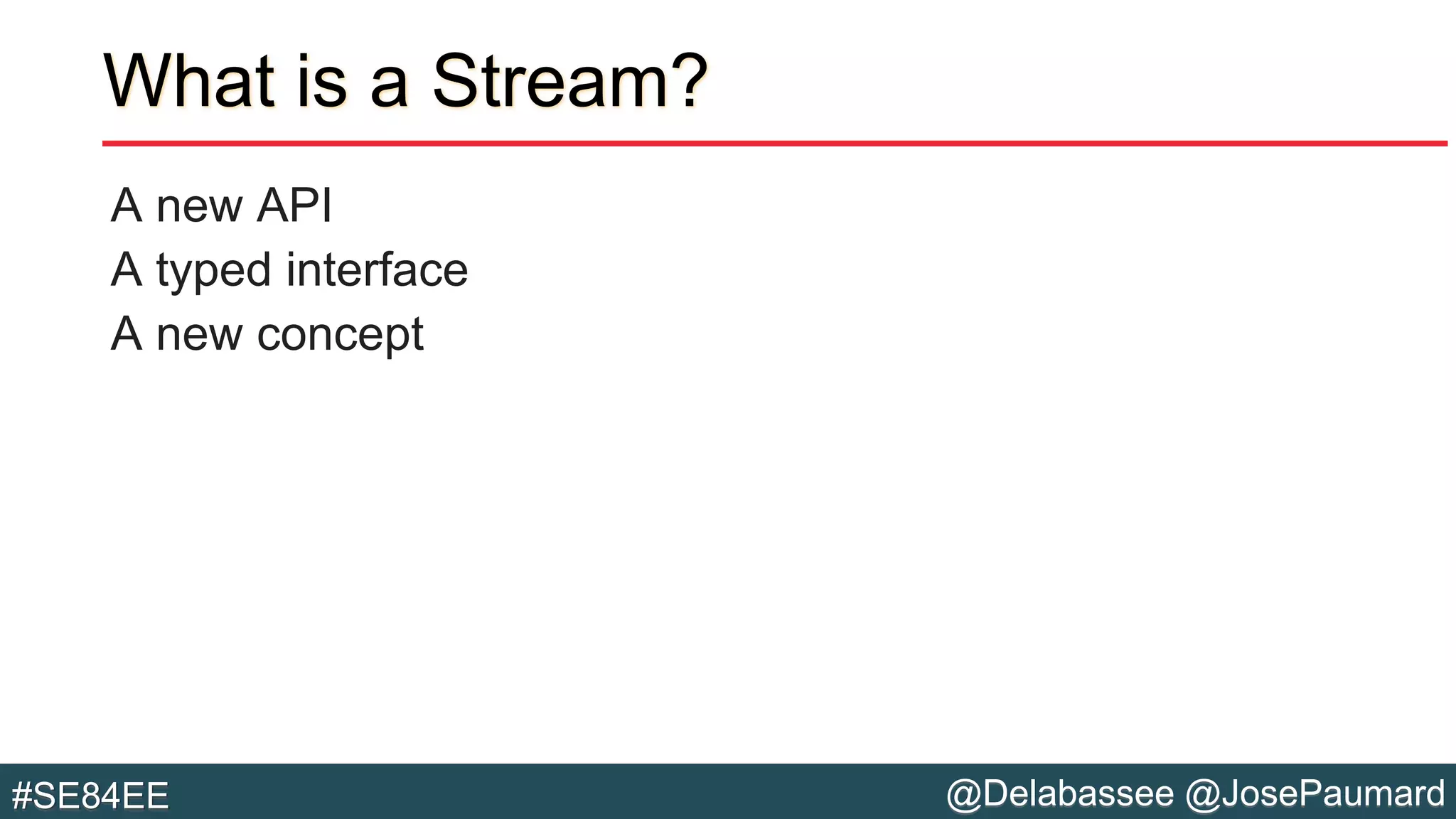 @Delabassee @JosePaumard#SE84EE
What is a Stream?
A new API
A typed interface
A new concept
 