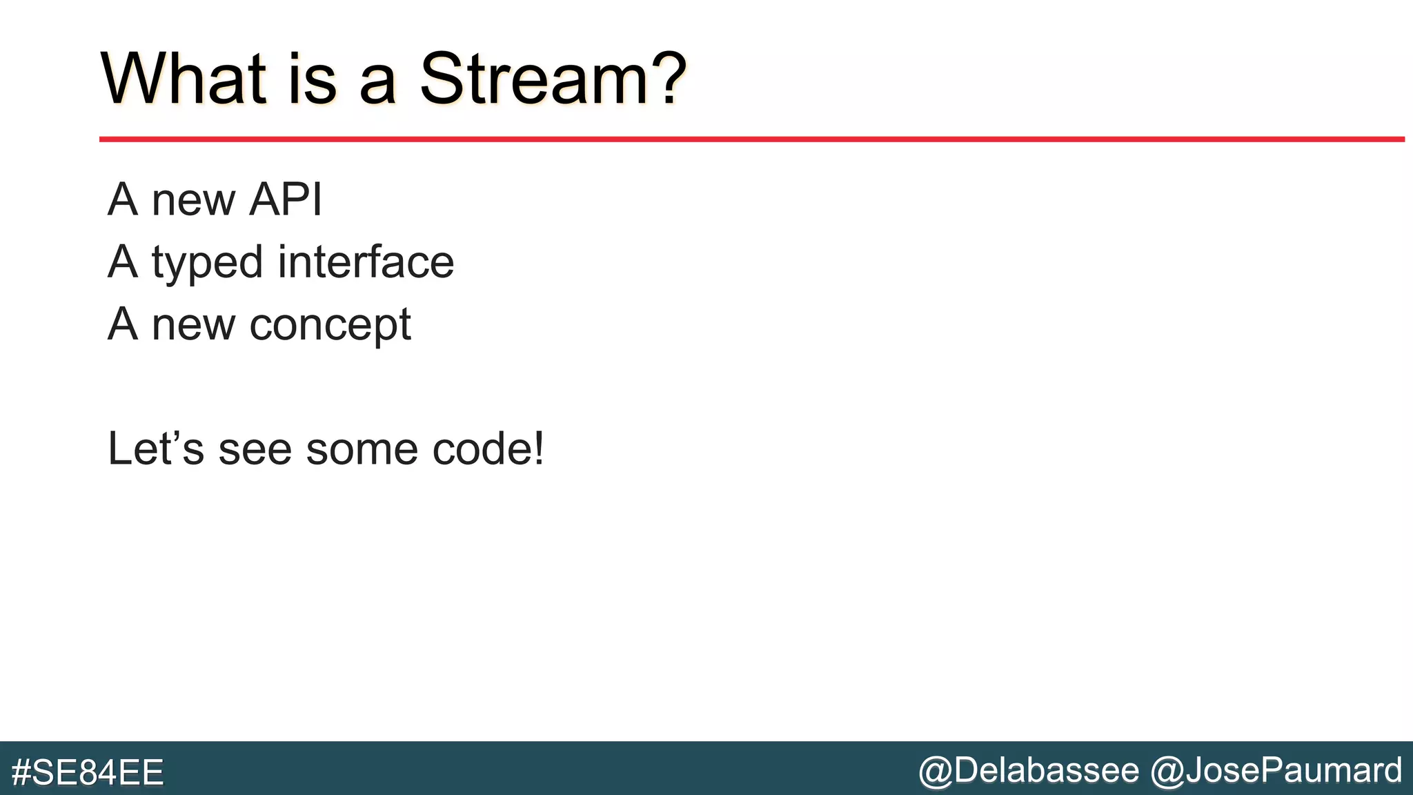 @Delabassee @JosePaumard#SE84EE
What is a Stream?
A new API
A typed interface
A new concept
Let’s see some code!
 