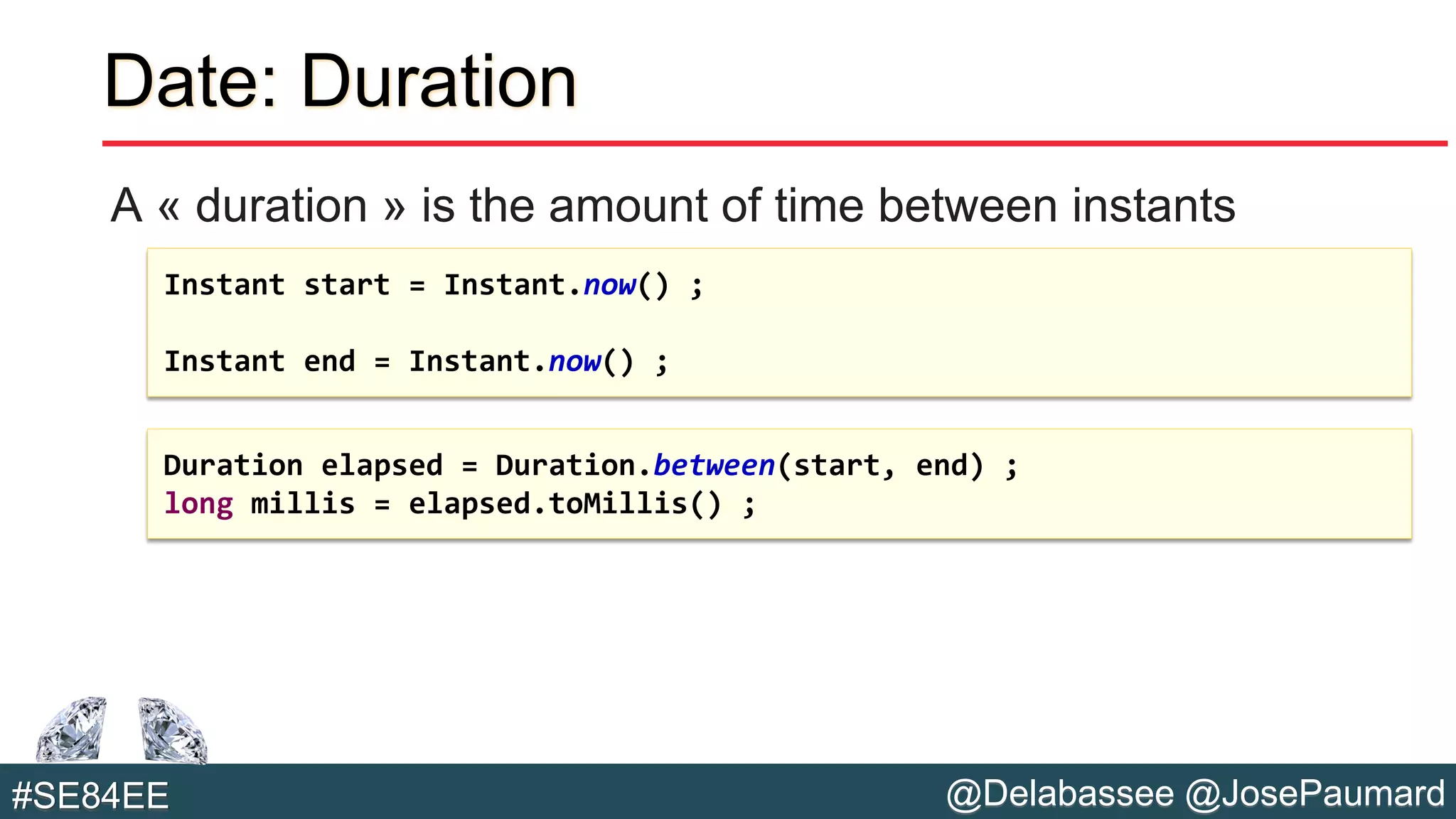 @Delabassee @JosePaumard#SE84EE
Date: Duration
A « duration » is the amount of time between instants
Instant start = Instant.now() ;
Instant end = Instant.now() ;
Duration elapsed = Duration.between(start, end) ;
long millis = elapsed.toMillis() ;
 