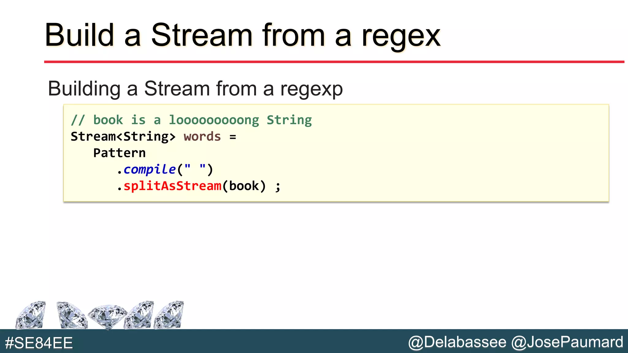 @Delabassee @JosePaumard#SE84EE
Build a Stream from a regex
Building a Stream from a regexp
// book is a looooooooong String
Stream<String> words =
Pattern
.compile(" ")
.splitAsStream(book) ;
 