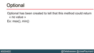 @Delabassee @JosePaumard#SE84EE
Optional
Optional has been created to tell that this method could return
« no value »
Ex: max(), min()
 