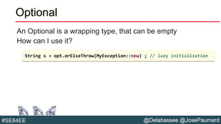 @Delabassee @JosePaumard#SE84EE
Optional
An Optional is a wrapping type, that can be empty
How can I use it?
String s = opt.orElseThrow(MyException::new) ; // lazy initialization
 