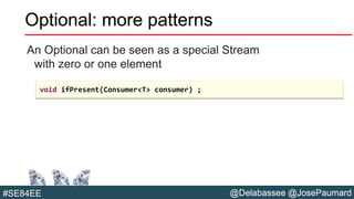 @Delabassee @JosePaumard#SE84EE
Optional: more patterns
An Optional can be seen as a special Stream
with zero or one element
void ifPresent(Consumer<T> consumer) ;
 