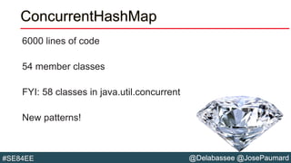 @Delabassee @JosePaumard#SE84EE
ConcurrentHashMap
6000 lines of code
54 member classes
FYI: 58 classes in java.util.concurrent
New patterns!
 