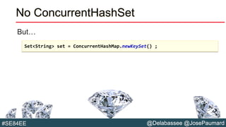 @Delabassee @JosePaumard#SE84EE
No ConcurrentHashSet
But…
Set<String> set = ConcurrentHashMap.newKeySet() ;
 