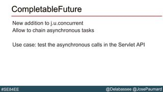 @Delabassee @JosePaumard#SE84EE
CompletableFuture
New addition to j.u.concurrent
Allow to chain asynchronous tasks
Use case: test the asynchronous calls in the Servlet API
 