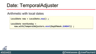 @Delabassee @JosePaumard#SE84EE
Date: TemporalAdjuster
Arithmetic with local dates
LocalDate now = LocalDate.now() ;
LocalDate nextSunday =
now.with(TemporalAdjusters.next(DayOfWeek.SUNDAY)) ;
 