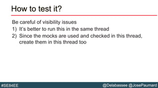@Delabassee @JosePaumard#SE84EE
How to test it?
Be careful of visibility issues
1) It’s better to run this in the same thread
2) Since the mocks are used and checked in this thread,
create them in this thread too
 