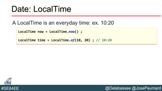 @Delabassee @JosePaumard#SE84EE
Date: LocalTime
A LocalTime is an everyday time: ex. 10:20
LocalTime now = LocalTime.now() ;
LocalTime time = LocalTime.of(10, 20) ; // 10:20
 