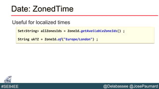 @Delabassee @JosePaumard#SE84EE
Date: ZonedTime
Useful for localized times
Set<String> allZonesIds = ZoneId.getAvailableZoneIds() ;
String ukTZ = ZoneId.of("Europe/London") ;
 