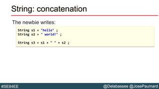 @Delabassee @JosePaumard#SE84EE
String: concatenation
The newbie writes:
String s1 = "hello" ;
String s2 = " world!" ;
String s3 = s1 + " " + s2 ;
 