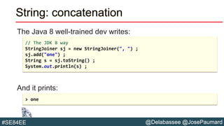 @Delabassee @JosePaumard#SE84EE
String: concatenation
The Java 8 well-trained dev writes:
And it prints:
// The JDK 8 way
StringJoiner sj = new StringJoiner(", ") ;
sj.add("one") ;
String s = sj.toString() ;
System.out.println(s) ;
> one
 