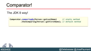 @Delabassee @JosePaumard#SE84EE
Comparator!
The JDK 8 way!
Comparator.comparingBy(Person::getLastName) // static method
.thenComparing(Person::getFirstName); // default method
 