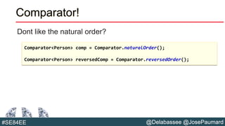 @Delabassee @JosePaumard#SE84EE
Comparator!
Dont like the natural order?
Comparator<Person> comp = Comparator.naturalOrder();
Comparator<Person> reversedComp = Comparator.reversedOrder();
 