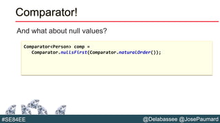 @Delabassee @JosePaumard#SE84EE
Comparator!
And what about null values?
Comparator<Person> comp =
Comparator.nullsFirst(Comparator.naturalOrder());
 
