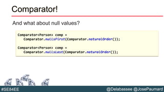 @Delabassee @JosePaumard#SE84EE
Comparator!
And what about null values?
Comparator<Person> comp =
Comparator.nullsFirst(Comparator.naturalOrder());
Comparator<Person> comp =
Comparator.nullsLast(Comparator.naturalOrder());
 
