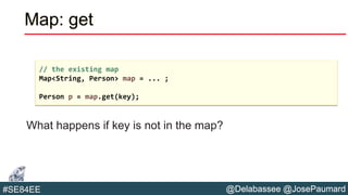 @Delabassee @JosePaumard#SE84EE
Map: get
What happens if key is not in the map?
// the existing map
Map<String, Person> map = ... ;
Person p = map.get(key);
 