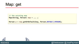 @Delabassee @JosePaumard#SE84EE
Map: get
// the existing map
Map<String, Person> map = ... ;
Person p = map.getOrDefault(key, Person.DEFAULT_PERSON);
 