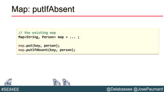 @Delabassee @JosePaumard#SE84EE
Map: putIfAbsent
// the existing map
Map<String, Person> map = ... ;
map.put(key, person);
map.putIfAbsent(key, person);
 