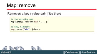 @Delabassee @JosePaumard#SE84EE
Map: remove
Removes a key / value pair if it’s there
// the existing map
Map<String, Person> map = ... ;
// key, oldValue
map.remove("six", john) ;
 