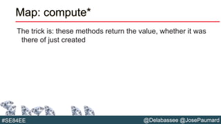 @Delabassee @JosePaumard#SE84EE
Map: compute*
The trick is: these methods return the value, whether it was
there of just created
 