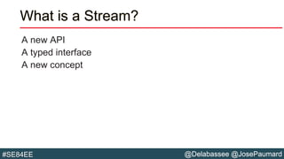 @Delabassee @JosePaumard#SE84EE
What is a Stream?
A new API
A typed interface
A new concept
 