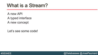 @Delabassee @JosePaumard#SE84EE
What is a Stream?
A new API
A typed interface
A new concept
Let’s see some code!
 