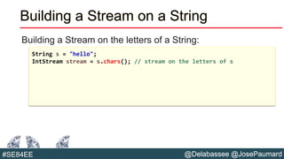 @Delabassee @JosePaumard#SE84EE
Building a Stream on a String
Building a Stream on the letters of a String:
String s = "hello";
IntStream stream = s.chars(); // stream on the letters of s
 