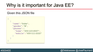 @Delabassee @JosePaumard#SE84EE
Why is it important for Java EE?
Given this JSON file
[
{
"name":"Duke",
"gender":"M",
"phones":{
"home":"650‐123‐4567",
"mobile":"650‐111‐2222"
}
}
]
 