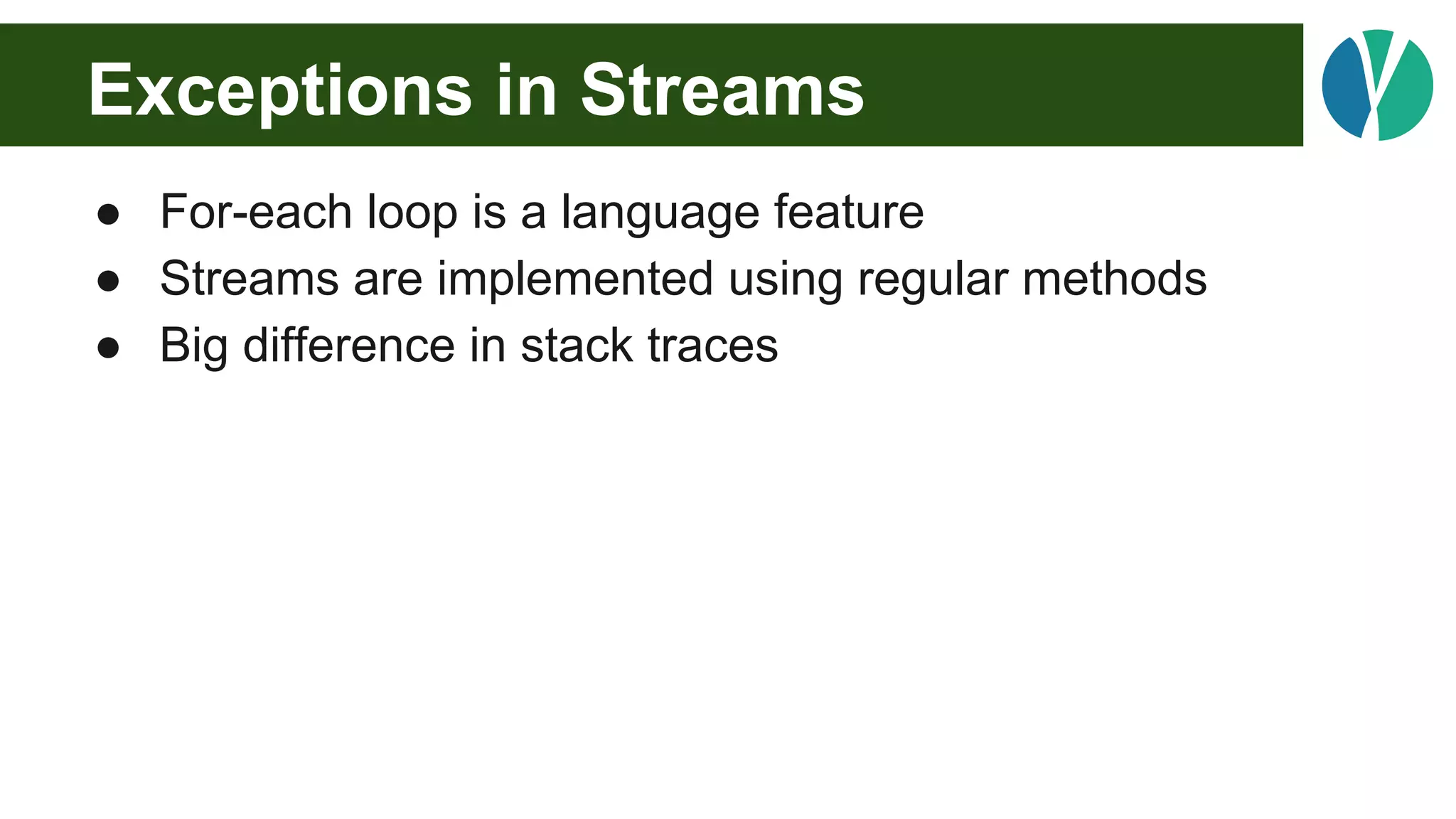 Exceptions in Streams
● For-each loop is a language feature
● Streams are implemented using regular methods
● Big difference in stack traces
 