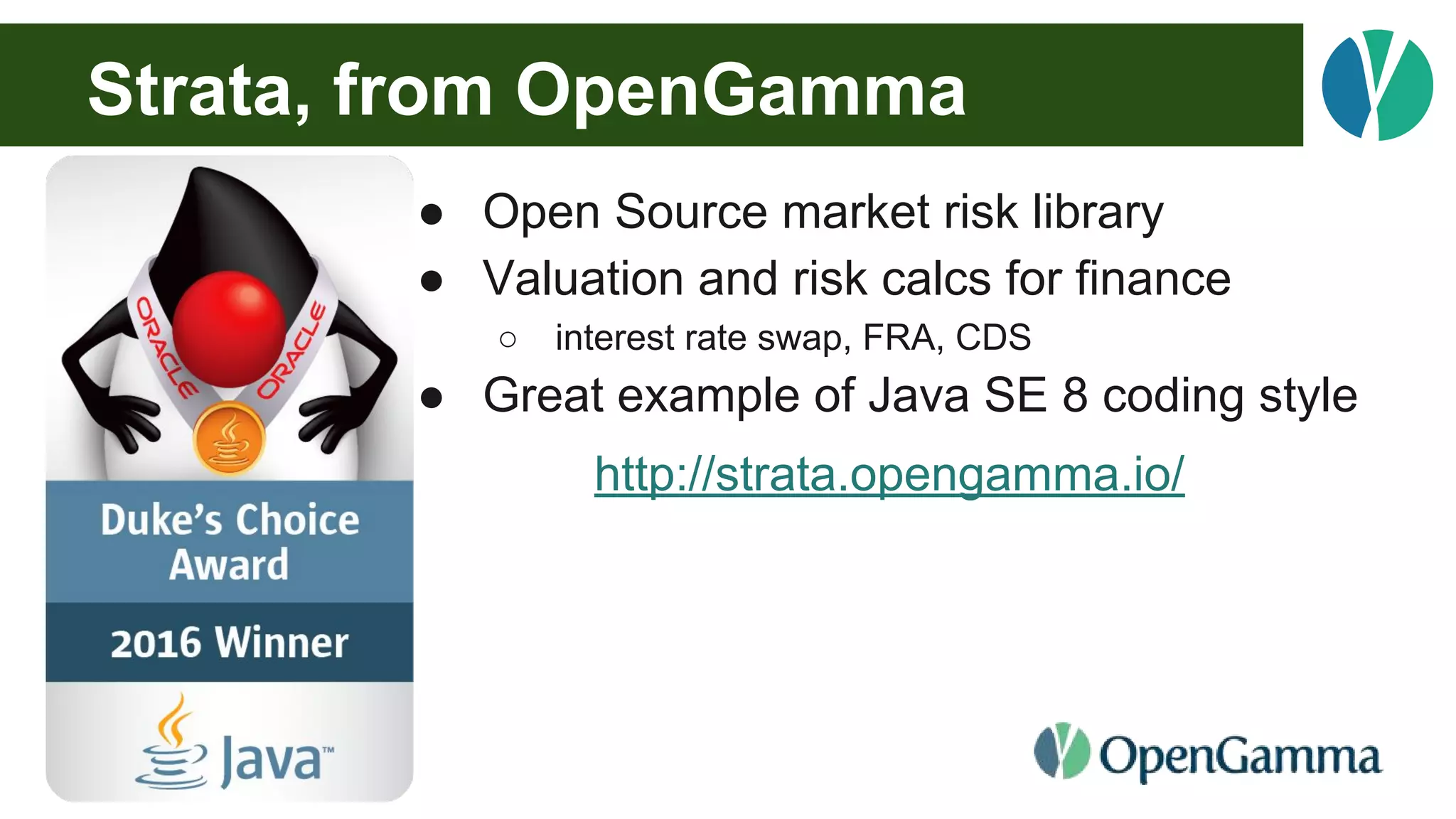 Strata, from OpenGamma
● Open Source market risk library
● Valuation and risk calcs for finance
○ interest rate swap, FRA, CDS
● Great example of Java SE 8 coding style
http://strata.opengamma.io/
 