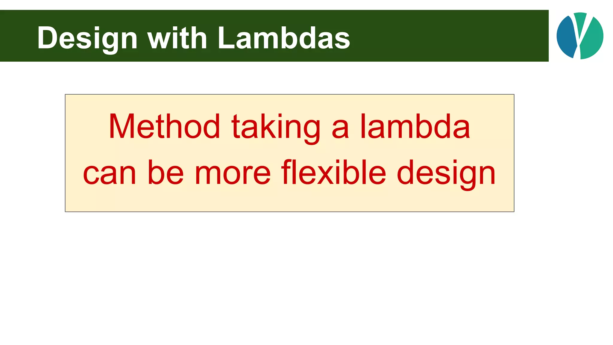 Design with Lambdas
Method taking a lambda
can be more flexible design
 