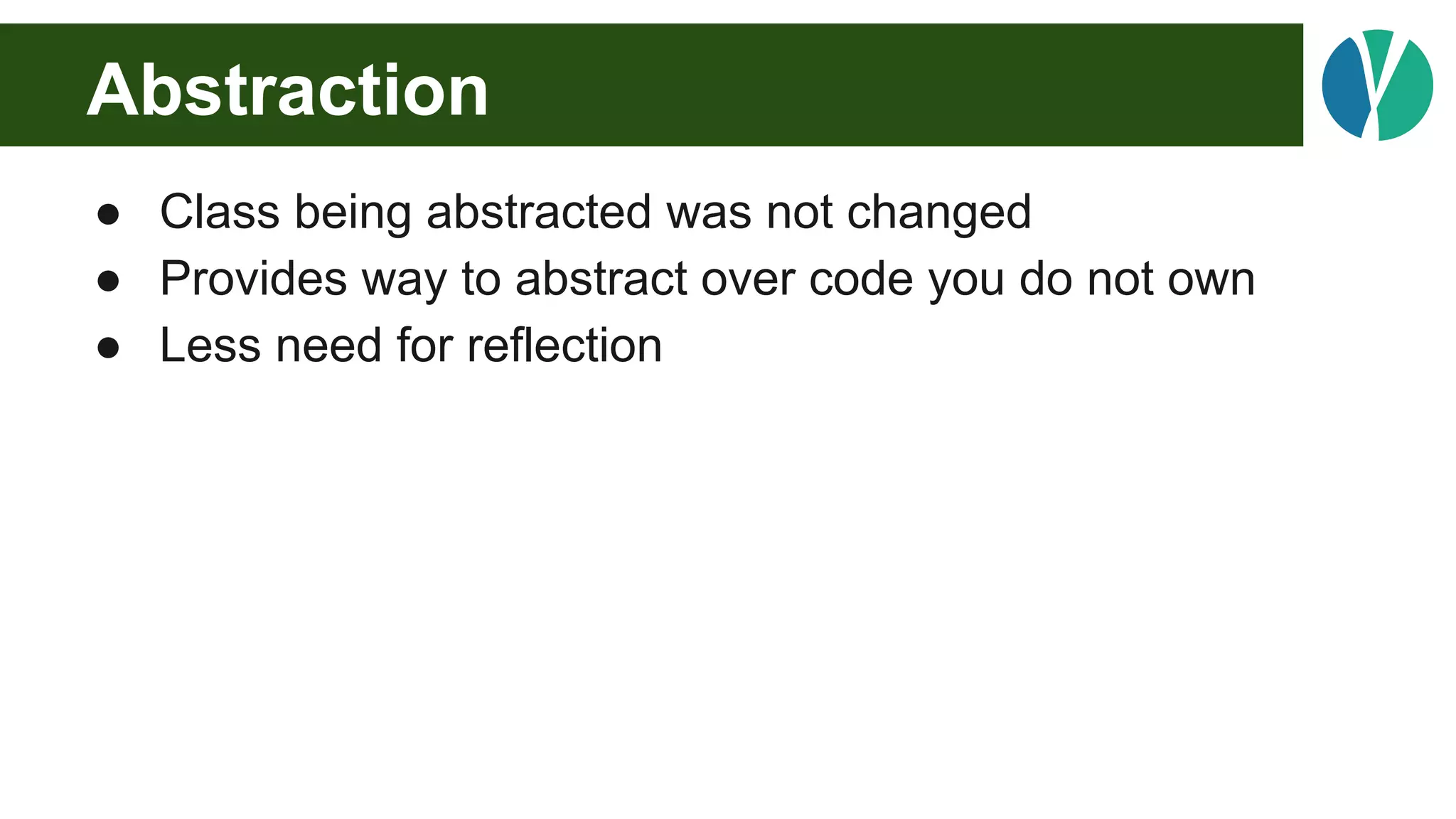 Abstraction
● Class being abstracted was not changed
● Provides way to abstract over code you do not own
● Less need for reflection
 