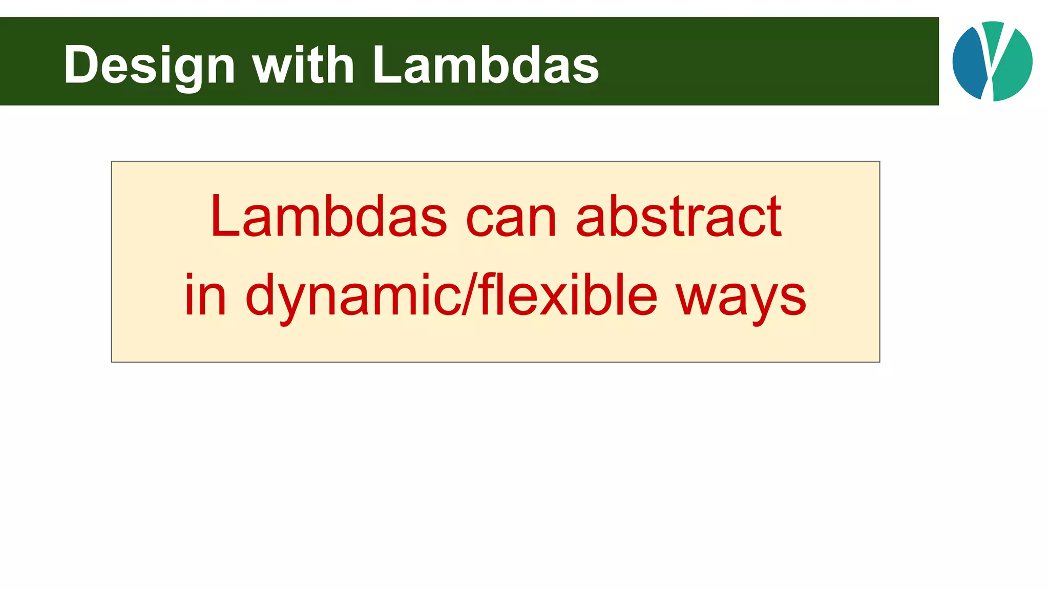 Design with Lambdas
Lambdas can abstract
in dynamic/flexible ways
 
