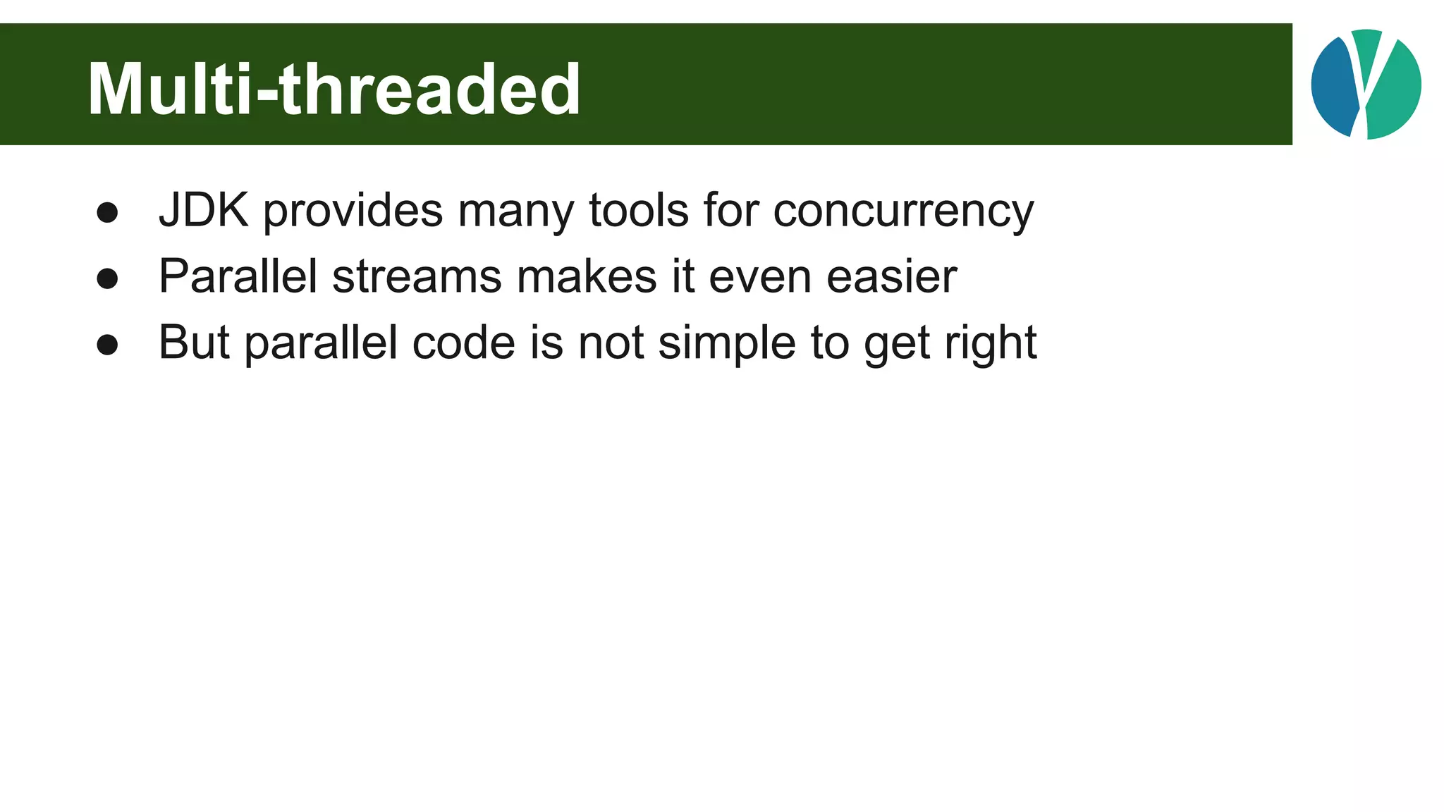 Multi-threaded
● JDK provides many tools for concurrency
● Parallel streams makes it even easier
● But parallel code is not simple to get right
 
