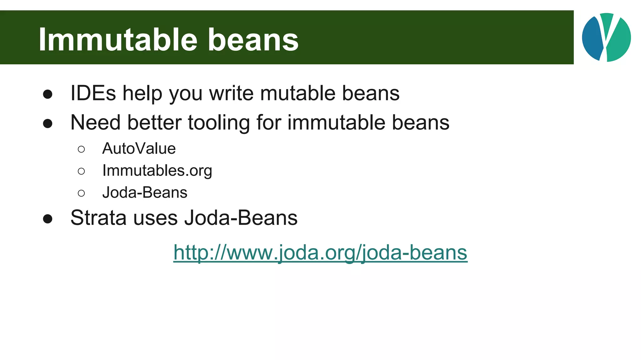 Immutable beans
● IDEs help you write mutable beans
● Need better tooling for immutable beans
○ AutoValue
○ Immutables.org
○ Joda-Beans
● Strata uses Joda-Beans
http://www.joda.org/joda-beans
 