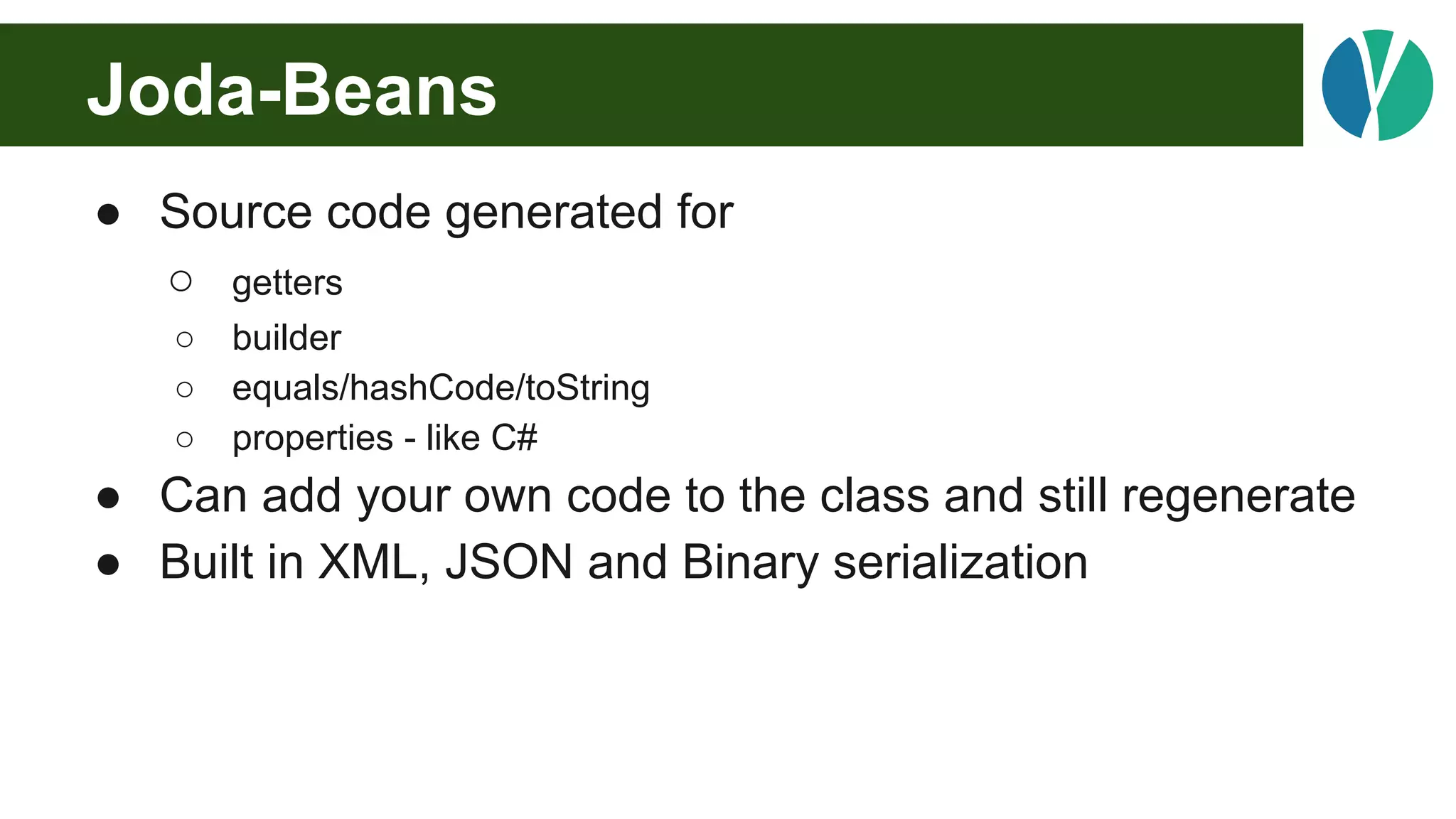 Joda-Beans
● Source code generated for
○ getters
○ builder
○ equals/hashCode/toString
○ properties - like C#
● Can add your own code to the class and still regenerate
● Built in XML, JSON and Binary serialization
 
