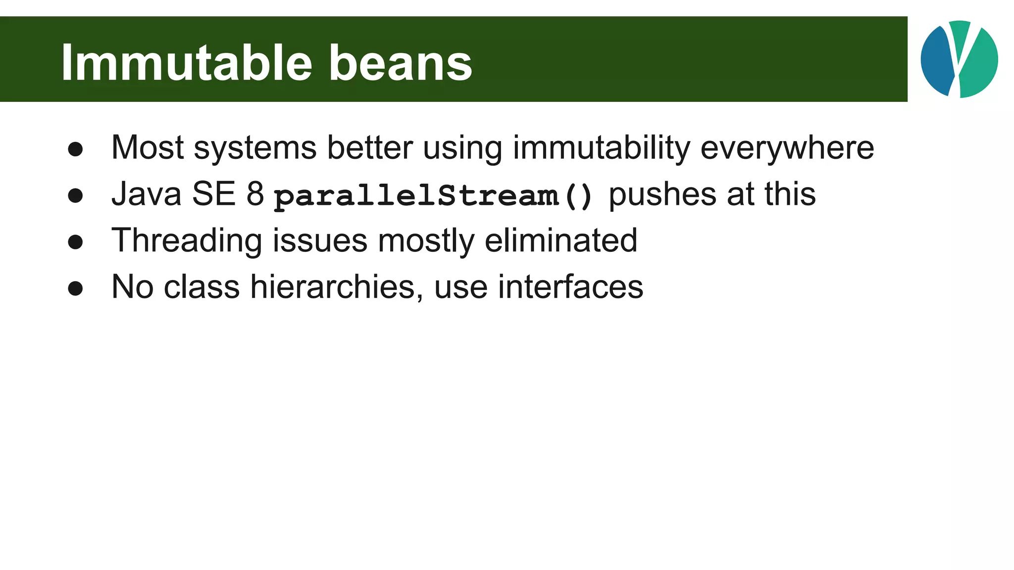 Immutable beans
● Most systems better using immutability everywhere
● Java SE 8 parallelStream() pushes at this
● Threading issues mostly eliminated
● No class hierarchies, use interfaces
 
