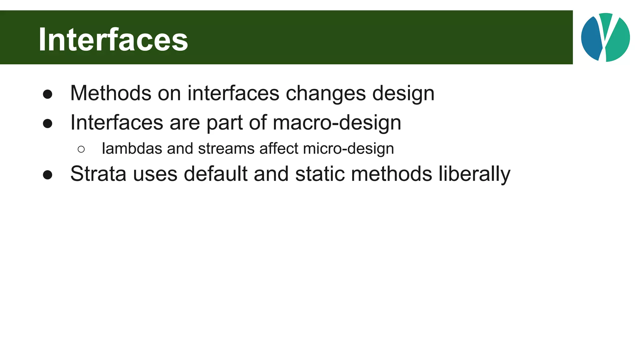 Interfaces
● Methods on interfaces changes design
● Interfaces are part of macro-design
○ lambdas and streams affect micro-design
● Strata uses default and static methods liberally
 