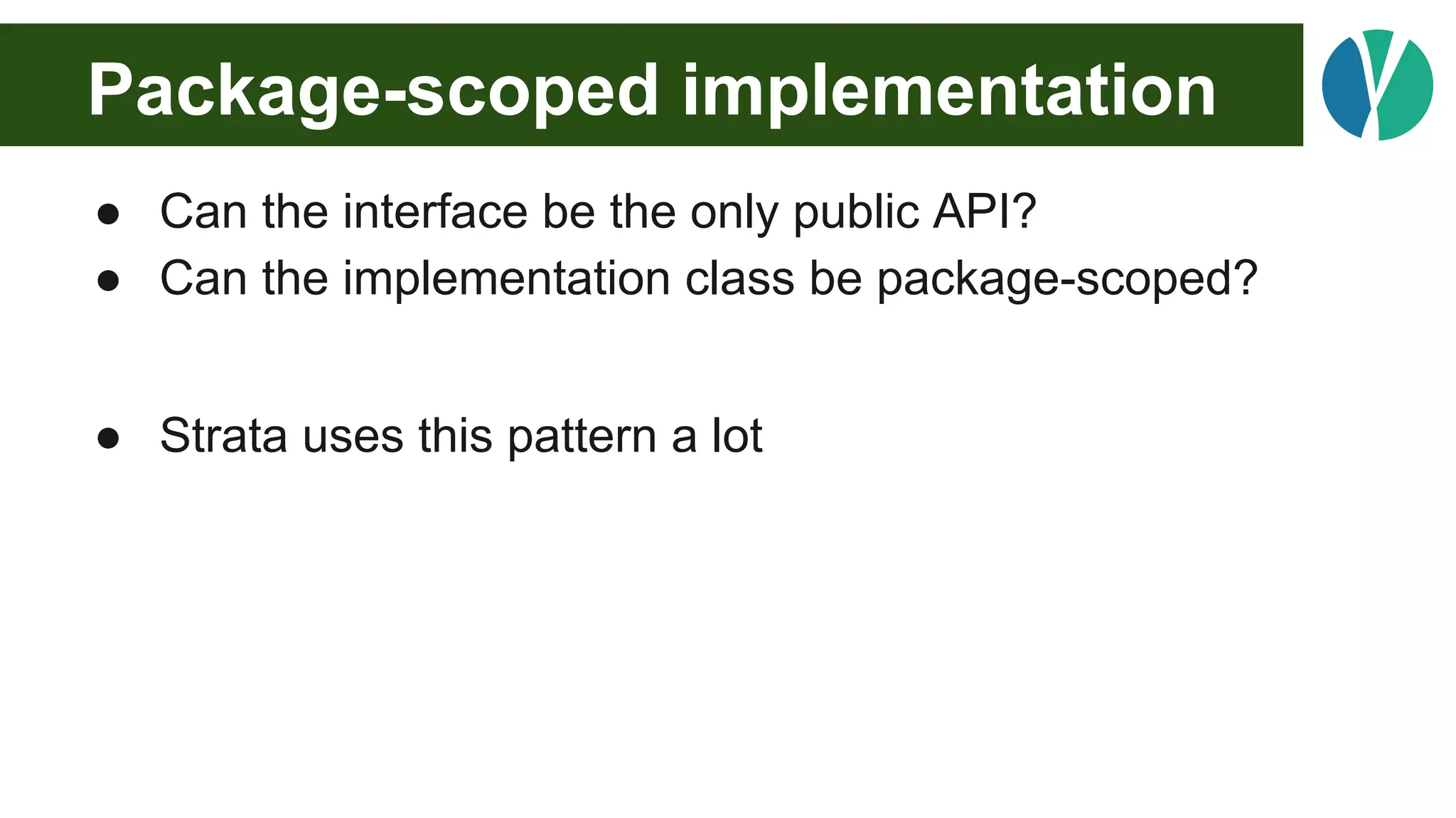 Package-scoped implementation
● Can the interface be the only public API?
● Can the implementation class be package-scoped?
● Strata uses this pattern a lot
 