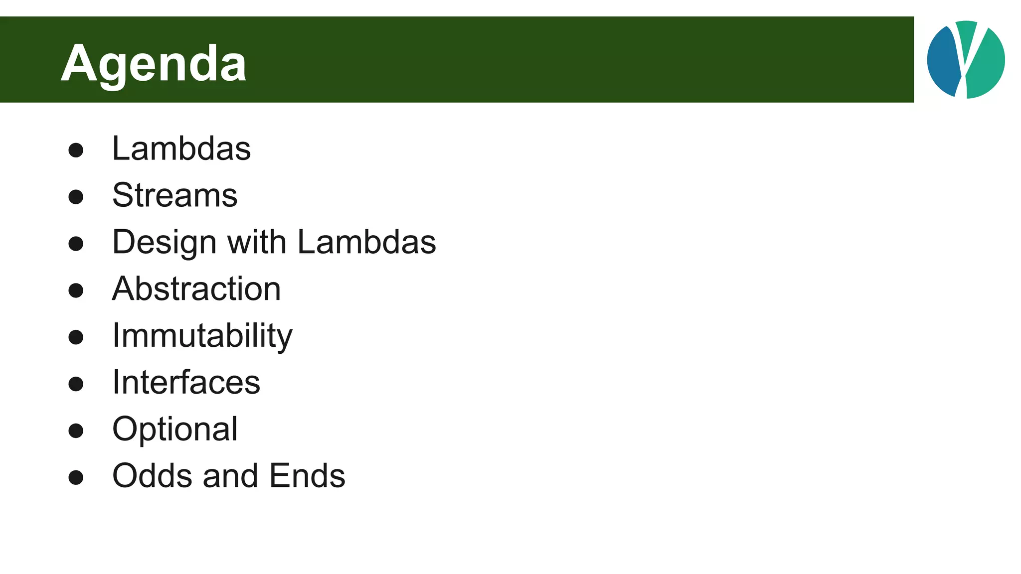 Agenda
● Lambdas
● Streams
● Design with Lambdas
● Abstraction
● Immutability
● Interfaces
● Optional
● Odds and Ends
 