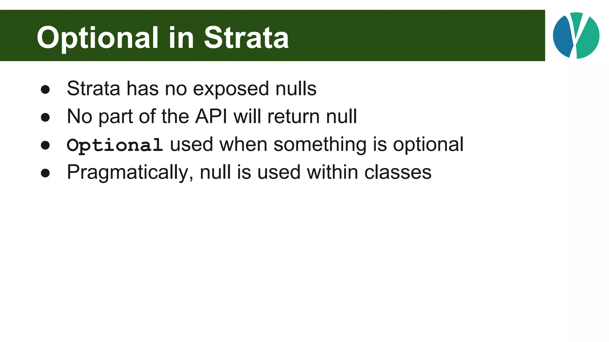 Optional in Strata
● Strata has no exposed nulls
● No part of the API will return null
● Optional used when something is optional
● Pragmatically, null is used within classes
 